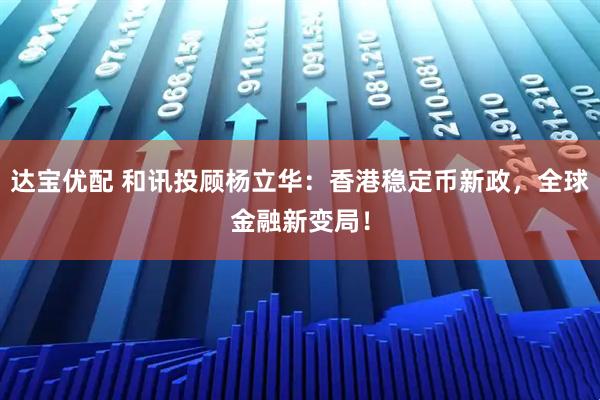 达宝优配 和讯投顾杨立华：香港稳定币新政，全球金融新变局！