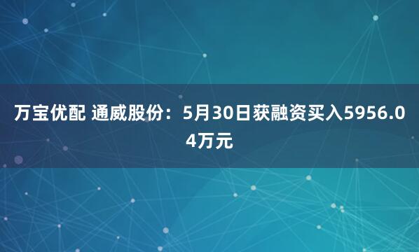 万宝优配 通威股份：5月30日获融资买入5956.04万元