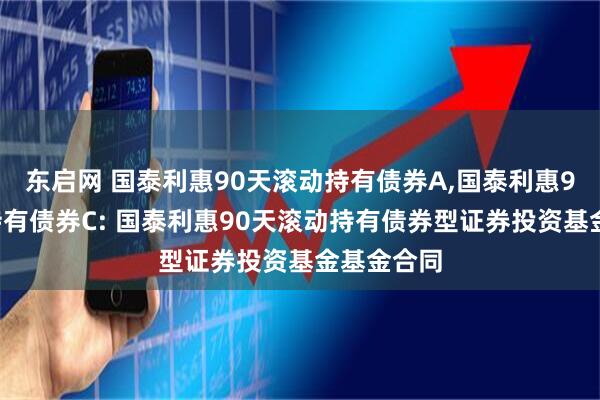 东启网 国泰利惠90天滚动持有债券A,国泰利惠90天滚动持有债券C: 国泰利惠90天滚动持有债券型证券投资基金基金合同