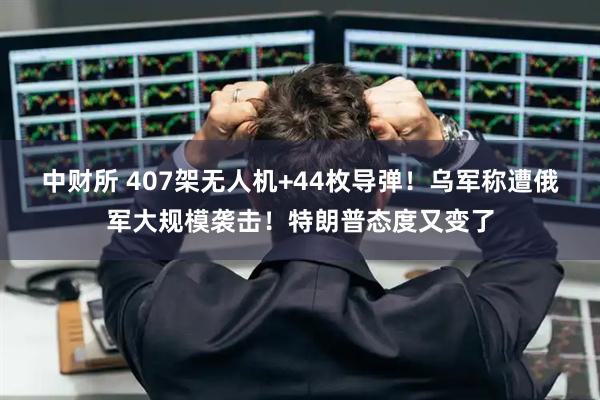 中财所 407架无人机+44枚导弹！乌军称遭俄军大规模袭击！特朗普态度又变了
