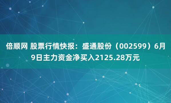 倍顺网 股票行情快报：盛通股份（002599）6月9日主力资金净买入2125.28万元