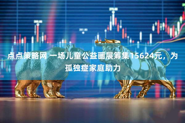 点点策略网 一场儿童公益画展筹集15624元，为孤独症家庭助力