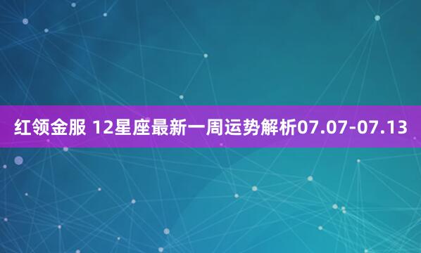 红领金服 12星座最新一周运势解析07.07-07.13