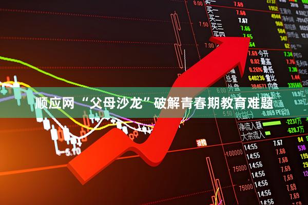 顺应网 “父母沙龙”破解青春期教育难题