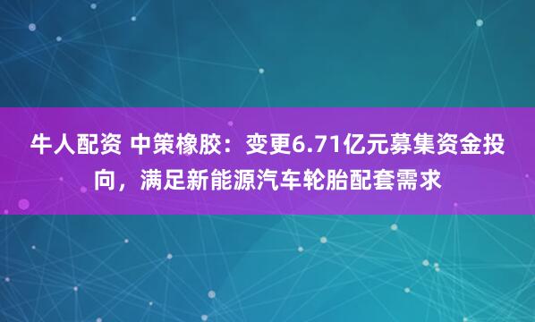 牛人配资 中策橡胶：变更6.71亿元募集资金投向，满足新能源汽车轮胎配套需求
