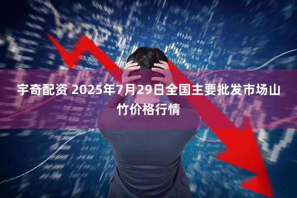 宇奇配资 2025年7月29日全国主要批发市场山竹价格行情