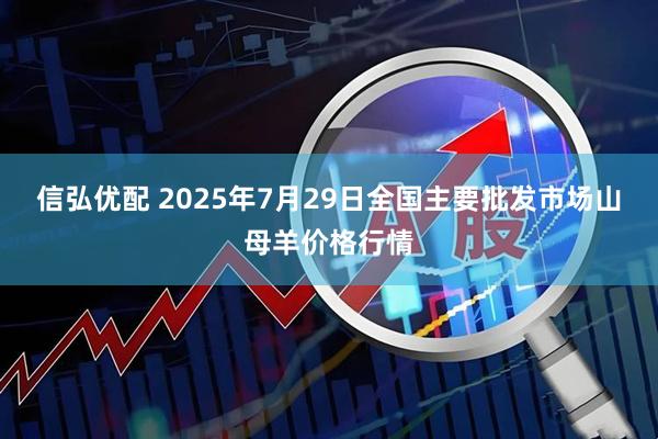 信弘优配 2025年7月29日全国主要批发市场山母羊价格行情