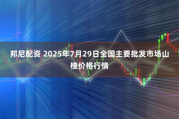 邦尼配资 2025年7月29日全国主要批发市场山楂价格行情