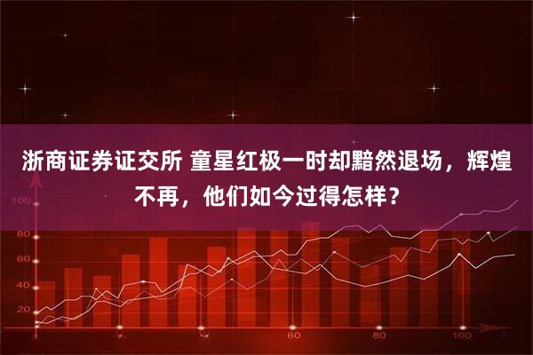 浙商证券证交所 童星红极一时却黯然退场，辉煌不再，他们如今过得怎样？