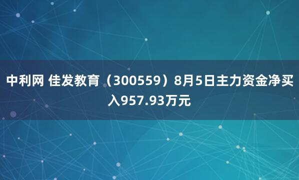 中利网 佳发教育（300559）8月5日主力资金净买入957.93万元