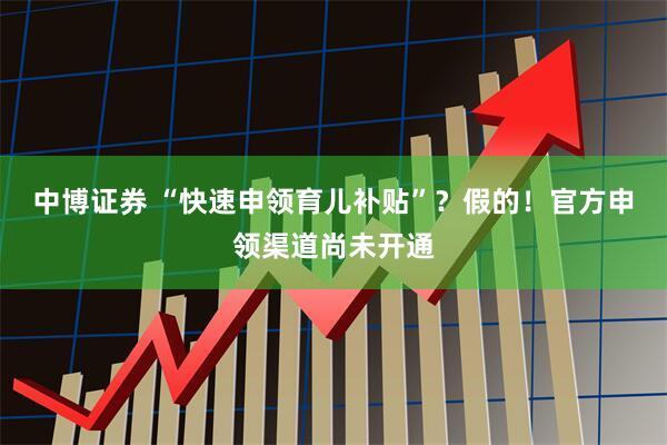 中博证券 “快速申领育儿补贴”？假的！官方申领渠道尚未开通