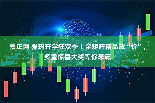 嘉正网 爱玛开学狂欢季丨全矩阵精品放“价”，多重惊喜大奖等你来赢