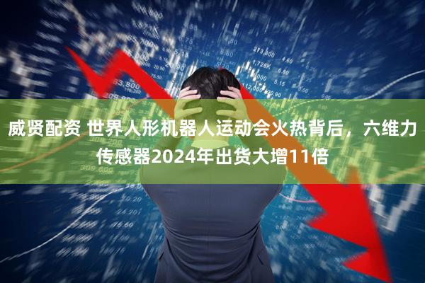 威贤配资 世界人形机器人运动会火热背后，六维力传感器2024年出货大增11倍