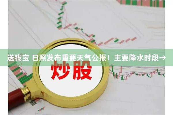 送钱宝 日照发布重要天气公报！主要降水时段→