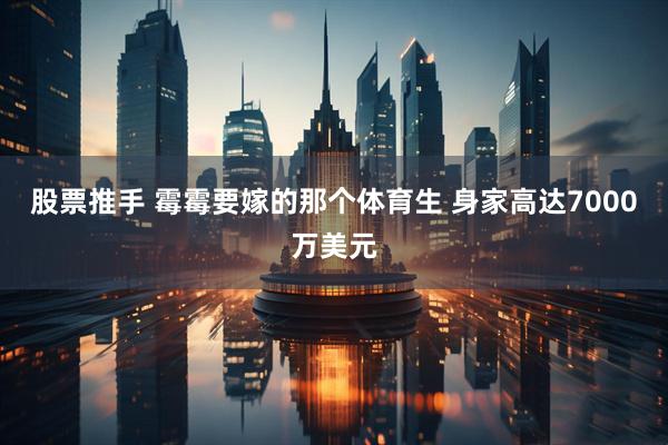 股票推手 霉霉要嫁的那个体育生 身家高达7000万美元