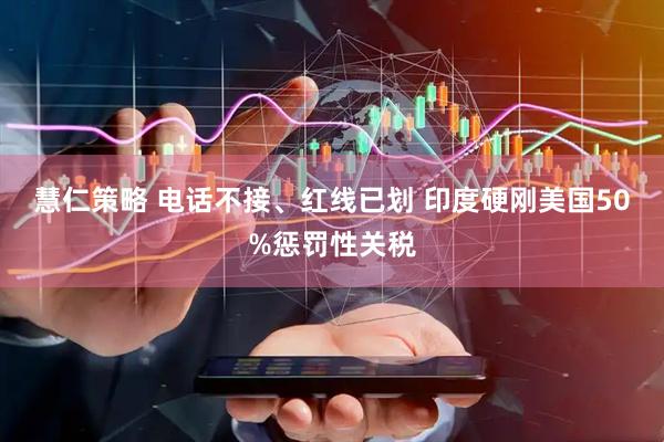 慧仁策略 电话不接、红线已划 印度硬刚美国50%惩罚性关税