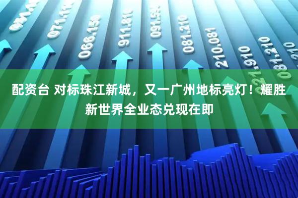配资台 对标珠江新城，又一广州地标亮灯！耀胜新世界全业态兑现在即