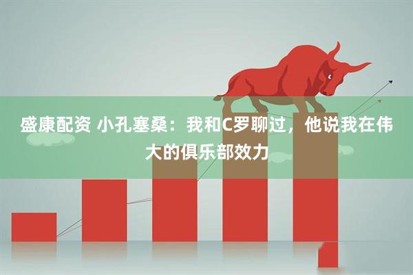 盛康配资 小孔塞桑：我和C罗聊过，他说我在伟大的俱乐部效力