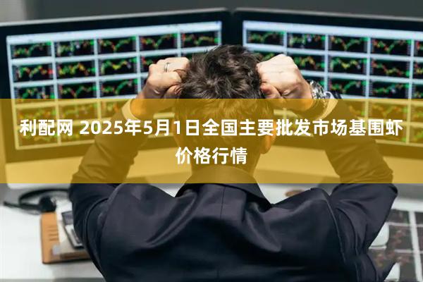 利配网 2025年5月1日全国主要批发市场基围虾价格行情