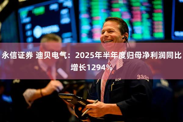 永信证券 迪贝电气：2025年半年度归母净利润同比增长1294%